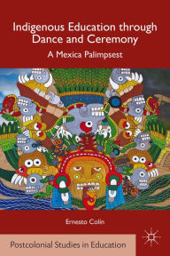 Title: Indigenous Education through Dance and Ceremony: A Mexica Palimpsest, Author: E. Colín
