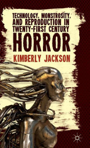 Title: Technology, Monstrosity, and Reproduction in Twenty-first Century Horror, Author: K. Jackson