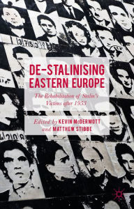 Title: De-Stalinising Eastern Europe: The Rehabilitation of Stalin's Victims after 1953, Author: Kevin McDermott