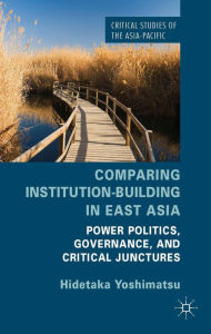 Title: Comparing Institution-Building in East Asia: Power Politics, Governance, and Critical Junctures, Author: H. Yoshimatsu