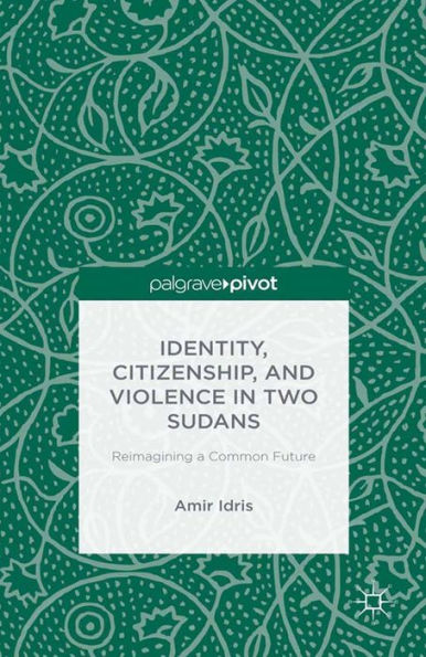 Identity, Citizenship, and Violence in Two Sudans: Reimagining a Common Future: Reimagining a Common Future