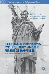 Title: Theological Perspectives for Life, Liberty, and the Pursuit of Happiness: Public Intellectuals for the Twenty-First Century, Author: A. Isasi-Diaz