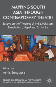Title: Mapping South Asia through Contemporary Theatre: Essays on the Theatres of India, Pakistan, Bangladesh, Nepal and Sri Lanka, Author: A. Sengupta