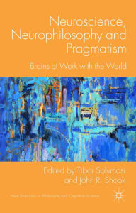 Title: Neuroscience, Neurophilosophy and Pragmatism: Brains at Work with the World, Author: T. Solymosi