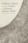 Religion, Politics, and the Origins of Palestine Refugee Relief