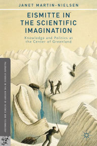 Title: Eismitte in the Scientific Imagination: Knowledge and Politics at the Center of Greenland, Author: J. Martin-Nielsen