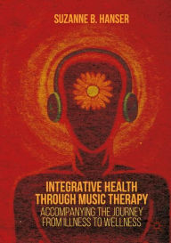 Title: Integrative Health through Music Therapy: Accompanying the Journey from Illness to Wellness, Author: Suzanne B. Hanser