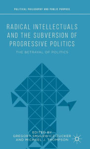 Title: Radical Intellectuals and the Subversion of Progressive Politics: The Betrayal of Politics, Author: Michael J. Thompson