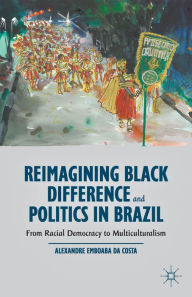 Title: Reimagining Black Difference and Politics in Brazil: From Racial Democracy to Multiculturalism, Author: Kenneth A. Loparo