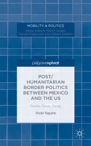 Title: Post/humanitarian Border Politics between Mexico and the US: People, Places, Things, Author: V. Squire