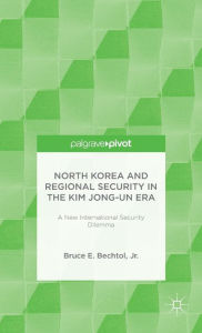 Title: North Korea and Regional Security in the Kim Jong-un Era: A New International Security Dilemma, Author: Bruce E. Bechtol Jr.