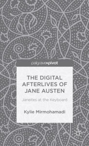 Title: The Digital Afterlives of Jane Austen: Janeites at the Keyboard, Author: K. Mirmohamadi