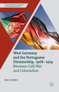 Title: West Germany and the Portuguese Dictatorship, 1968-1974: Between Cold War and Colonialism, Author: R. Lopes