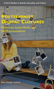 Title: Postfeminist Digital Cultures: Femininity, Social Media, and Self-Representation, Author: Amy Shields Dobson