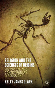 Title: Religion and the Sciences of Origins: Historical and Contemporary Discussions, Author: Kelly James Clark