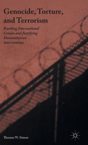 Title: Genocide, Torture, and Terrorism: Ranking International Crimes and Justifying Humanitarian Intervention, Author: Thomas W. Simon