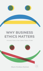 Title: Why Business Ethics Matters: Answers from a New Game Theory Model, Author: Wayne Nordness Eastman