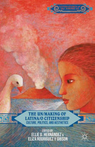 Title: The Un/Making of Latina/o Citizenship: Culture, Politics, and Aesthetics, Author: E. Hernïndez