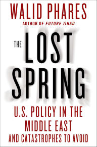 Title: The Lost Spring: U.S. Policy in the Middle East and Catastrophes to Avoid, Author: Walid Phares