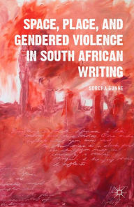 Title: Space, Place, and Gendered Violence in South African Writing, Author: S. Gunne