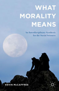 Title: What Morality Means: An Interdisciplinary Synthesis for the Social Sciences, Author: Kevin McCaffree