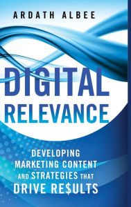 Title: Digital Relevance: Developing Marketing Content and Strategies that Drive Results, Author: A. Albee