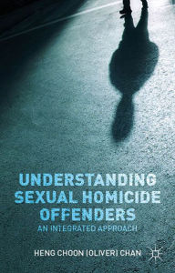 Title: Understanding Sexual Homicide Offenders: An Integrated Approach, Author: O. Chan