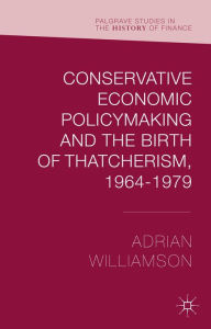 Title: Conservative Economic Policymaking and the Birth of Thatcherism, 1964-1979, Author: Adrian Williamson
