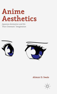 Title: Anime Aesthetics: Japanese Animation and the 'Post-Cinematic' Imagination, Author: Alistair D. Swale