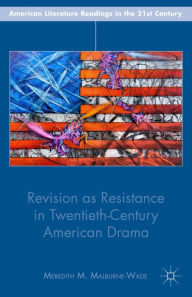 Title: Revision as Resistance in Twentieth-Century American Drama, Author: M. Malburne-Wade