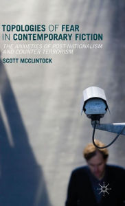 Title: Topologies of Fear in Contemporary Fiction: The Anxieties of Post-Nationalism and Counter Terrorism, Author: Scott McClintock