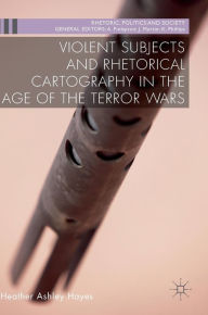 Title: Violent Subjects and Rhetorical Cartography in the Age of the Terror Wars, Author: Heather Ashley Hayes