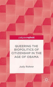 Title: Queering the Biopolitics of Citizenship in the Age of Obama, Author: J. Rohrer