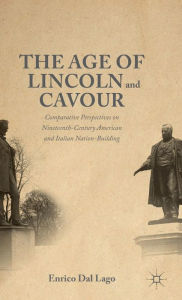 Title: The Age of Lincoln and Cavour: Comparative Perspectives on 19th-Century American and Italian Nation-Building, Author: Enrico Dal Lago