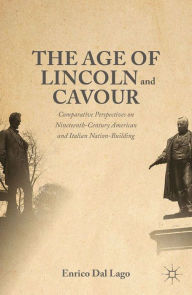 Title: The Age of Lincoln and Cavour: Comparative Perspectives on 19th-Century American and Italian Nation-Building, Author: Enrico Dal Lago