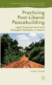 Title: Practicing Post-Liberal Peacebuilding: Legal Empowerment and Emergent Hybridity in Liberia, Author: Julian Graef