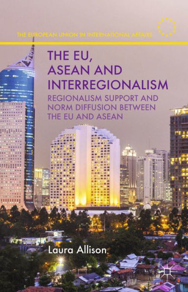 The EU, ASEAN and Interregionalism: Regionalism Support and Norm Diffusion between the EU and ASEAN