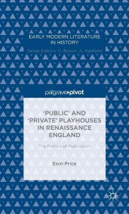 Title: 'Public' and 'Private' Playhouses in Renaissance England: The Politics of Publication, Author: Eoin Price
