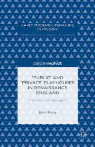Title: 'Public' and 'Private' Playhouses in Renaissance England: The Politics of Publication: The Politics of Publication, Author: Eoin Price