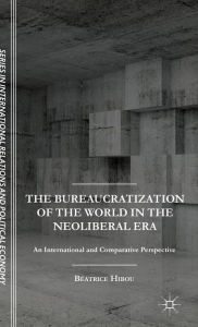 Title: The Bureaucratization of the World in the Neoliberal Era: An International and Comparative Perspective, Author: B. Hibou