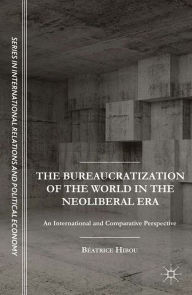 Title: The Bureaucratization of the World in the Neoliberal Era: An International and Comparative Perspective, Author: B. Hibou