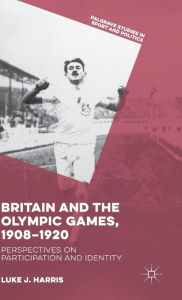 Title: Britain and the Olympic Games, 1908-1920: Perspectives on Participation and Identity, Author: Luke J. Harris
