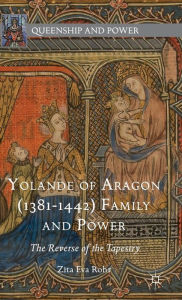 Title: Yolande of Aragon (1381-1442) Family and Power: The Reverse of the Tapestry, Author: Zita Eva Rohr