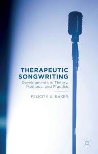 Title: Therapeutic Songwriting: Developments in Theory, Methods, and Practice, Author: F. Baker