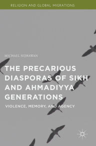 Title: The Precarious Diasporas of Sikh and Ahmadiyya Generations: Violence, Memory, and Agency, Author: Michael Nijhawan