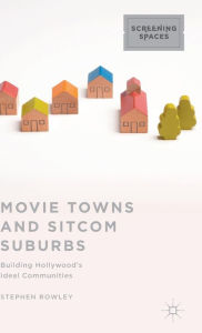 Title: Movie Towns and Sitcom Suburbs: Building Hollywood's Ideal Communities, Author: Stephen Rowley