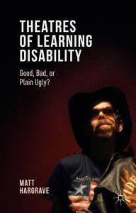 Title: Theatres of Learning Disability: Good, Bad, or Plain Ugly?, Author: Matt Hargrave