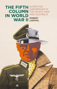 Title: The Fifth Column in World War II: Suspected Subversives in the Pacific War and Australia, Author: Robert Loeffel