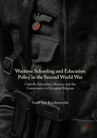 Title: Wartime Schooling and Education Policy in the Second World War: Catholic Education, Memory and the Government in Occupied Belgium, Author: Sarah Van Ruyskensvelde