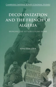 Title: Decolonization and the French of Algeria: Bringing the Settler Colony Home, Author: Sung-Eun Choi
